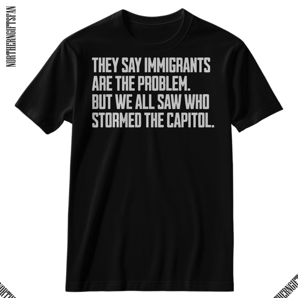They Say Immigrants Are The Problem T-Shirt